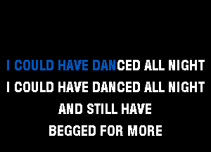 I COULD HAVE DANCED ALL NIGHT
I COULD HAVE DANCED ALL NIGHT
AND STILL HAVE
BEGGED FOR MORE