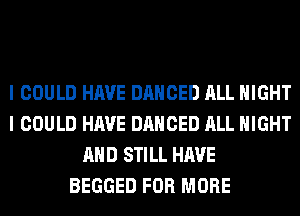 I COULD HAVE DANCED ALL NIGHT
I COULD HAVE DANCED ALL NIGHT
AND STILL HAVE
BEGGED FOR MORE
