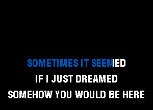 SOMETIMES IT SEEMED
IF I JUST DREAMED
SOMEHOW YOU WOULD BE HERE
