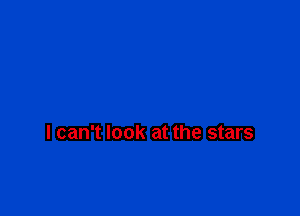 I can't look at the stars