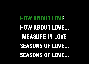 HOW ABOUT LOVE...
HOW ABOUT LOVE...
MEASURE IN LOVE
SEASONS OF LOVE...

SEASONS OF LOVE... l