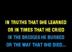 IH TRUTHS THAT SHE LERRHED
OR IN TIMES THAT HE CRIED
IN THE BRIDGES HE BURHED

OR THE WAY THAT SHE DIED...