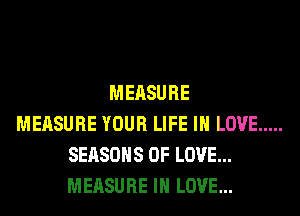 MEASURE
MEASURE YOUR LIFE IN LOVE .....
SEASONS OF LOVE...
MEASURE IN LOVE...