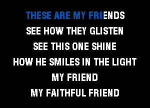 THESE ARE MY FRIENDS
SEE HOW THEY GLISTEH
SEE THIS ONE SHINE
HOW HE SMILES IN THE LIGHT
MY FRIEND
MY FAITHFUL FRIEND