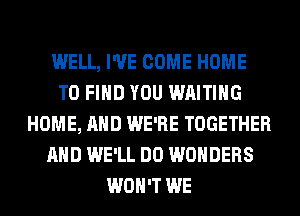 WELL, I'VE COME HOME
TO FIND YOU WAITING
HOME, AND WE'RE TOGETHER
AND WE'LL DO WONDERS
WON'T WE