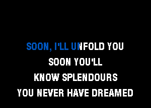 SOON, I'LL UHFOLD YOU
SOON YOU'LL
KNOW SPLEHDOURS
YOU EVER HAVE DREAMED