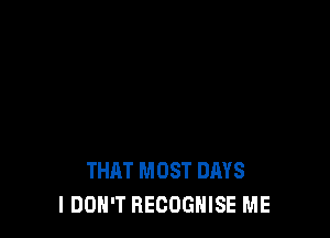 THAT MOST DAYS
I DON'T RECOGNISE ME