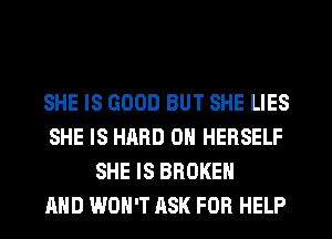 SHE IS GOOD BUT SHE LIES
SHE IS HARD OH HERSELF
SHE IS BROKEN
AND WON'T ASK FOR HELP