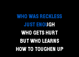 WHO WAS BECKLESS
JUST ENOUGH

WHO GETS HURT
BUT WHO LEARHS
HOW TO TOUGHEH UP
