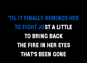 'TIL IT FINALLY REMIHDS HER
TO FIGHT JUST A LITTLE
TO BRING BACK
THE FIRE IN HER EYES
THAT'S BEEN GONE