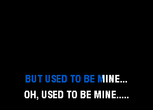 BUT USED TO BE MINE...
0H, USED TO BE MINE .....