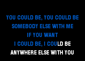 YOU COULD BE, YOU COULD BE
SOMEBODY ELSE WITH ME
IF YOU WANT
I COULD BE, I COULD BE
ANYWHERE ELSE WITH YOU