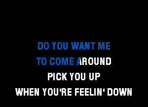 DO YOU WANT ME

TO COME AROUND
PICK YOU UP
WHEN YOU'RE FEELIH' DOWN