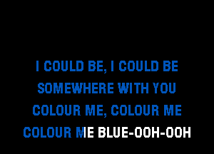 I COULD BE, I COULD BE
SOMEWHERE WITH YOU
COLOUR ME, COLOUR ME

COLOUR ME BLUE-OOH-OOH l