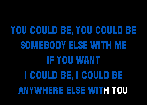 YOU COULD BE, YOU COULD BE
SOMEBODY ELSE WITH ME
IF YOU WANT
I COULD BE, I COULD BE
ANYWHERE ELSE WITH YOU