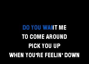 DO YOU WANT ME

TO COME AROUND
PICK YOU UP
WHEN YOU'RE FEELIH' DOWN