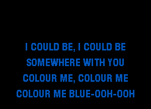 I COULD BE, I COULD BE
SOMEWHERE WITH YOU
COLOUR ME, COLOUR ME

COLOUR ME BLUE-OOH-OOH l