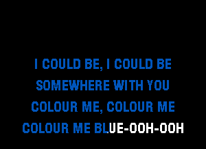 I COULD BE, I COULD BE
SOMEWHERE WITH YOU
COLOUR ME, COLOUR ME

COLOUR ME BLUE-OOH-OOH l