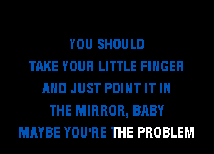 YOU SHOULD
TAKE YOUR LITTLE FINGER
AND JUST POINT IT IN
THE MIRROR, BABY
MAYBE YOU'RE THE PROBLEM