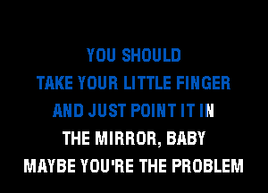 YOU SHOULD
TAKE YOUR LITTLE FINGER
AND JUST POINT IT IN
THE MIRROR, BABY
MAYBE YOU'RE THE PROBLEM