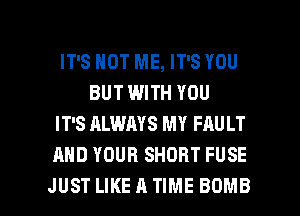 IT'S NOT ME, IT'S YOU
BUT WITH YOU
IT'S ALWAYS MY FAU LT
AND YOUR SHORT FUSE

JUST LIKEATIME BOMB l