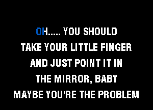 0H ..... YOU SHOULD
TAKE YOUR LITTLE FINGER
AND JUST POINT IT IN
THE MIRROR, BABY
MAYBE YOU'RE THE PROBLEM