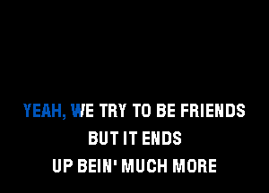 YEAH, WE TRY TO BE FRIENDS
BUT IT ENDS
UP BEIH' MUCH MORE