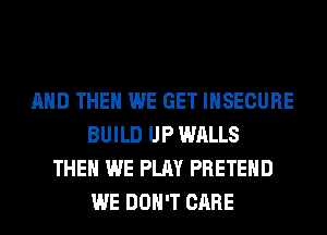 AND THEN WE GET INSECURE
BUILD UP WALLS
THEN WE PLAY PRETEHD
WE DON'T CARE