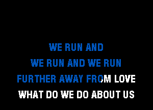 WE RUN AND
WE RUN AND WE RUN
FURTHER AWAY FROM LOVE
WHAT DO WE DO ABOUT US