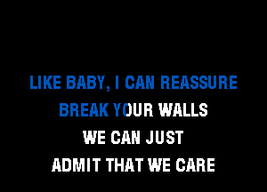 LIKE BABY, I CAN REASSURE
BRERK YOUR WALLS
WE CAN JUST
ADMIT THAT WE CARE