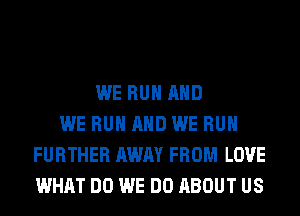 WE RUN AND
WE RUN AND WE RUN
FURTHER AWAY FROM LOVE
WHAT DO WE DO ABOUT US