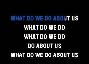 WHAT DO WE DO ABOUT US
WHAT DO WE DO
WHAT DO WE DO

DO ABOUT US
WHAT DO WE DO ABOUT US