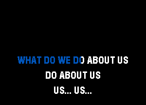 WHAT DO WE DO ABOUT US
DO ABOUT US
US... US...