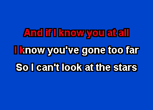 And if I know you at all

I know you've gone too far

So I can't look at the stars