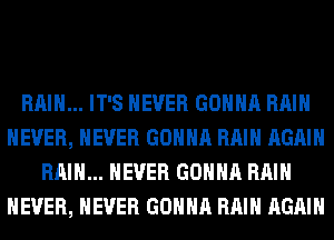 RAIN... IT'S NEVER GONNA RAIN
NEVER, NEVER GONNA RAIN AGAIN
RAIN... NEVER GONNA RAIN
NEVER, NEVER GONNA RAIN AGAIN