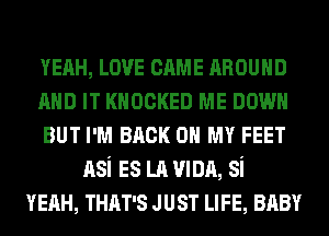 YEAH, LOVE CAME nnounn
AND IT KHOCKED ME DOWN
BUT I'M BACK ON MY FEET

nsi ES LA VIDA, si

YEAH, THAT'S JUST LIFE, BABY