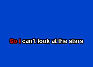 So I can't look at the stars