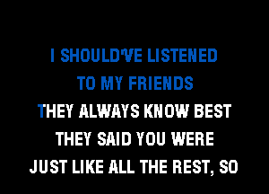I SHOULD'UE LISTEHED
TO MY FRIENDS
THEY ALWAYS KN 0W BEST
THEY SAID YOU WERE
JUST LIKE ALL THE BEST, 80