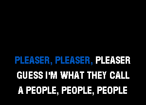 PLEASER, PLEASER, PLEASER
GUESS I'M WHAT THEY CALL
A PEOPLE, PEOPLE, PEOPLE