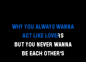 WHY YOU ALWAYS WANNA
ACT LIKE LOVERS
BUT YOU NEVER WANNA
BE EACH OTHEB'S