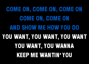 COME ON, COME ON, COME ON
COME ON, COME ON
AND SHOW ME HOW YOU DO
YOU WANT, YOU WANT, YOU WANT
YOU WANT, YOU WANNA
KEEP ME WAHTIH' YOU