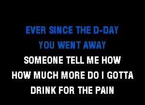 EVER SINCE THE D-DAY
YOU WENT AWAY
SOMEONE TELL ME HOW
HOW MUCH MORE DO I GOTTA
DRINK FOR THE PAIN