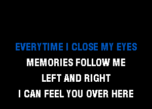 EVERYTIME I CLOSE MY EYES
MEMORIES FOLLOW ME
LEFT AND RIGHT
I CAN FEEL YOU OVER HERE