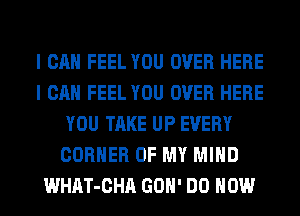 I CAN FEEL YOU OVER HERE
I CAN FEEL YOU OVER HERE
YOU TAKE UP EVERY
CORNER OF MY MIND
WHAT-CHA GOH' DO HOW