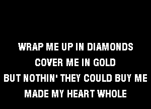 WRAP ME UP IN DIAMONDS
COVER ME IN GOLD
BUT HOTHlH' THEY COULD BUY ME
MADE MY HEART WHOLE