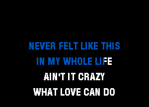 NEVER FELT LIKE THIS

IN MY WHOLE LIFE
AIN'T IT CRAZY
WHAT LOVE CAN DO