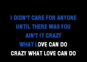 I DIDN'T CARE FOR ANYONE
UNTIL THERE WAS YOU
AIN'T IT CRAZY
WHAT LOVE CAN DO
CRAZY WHAT LOVE CAN DO