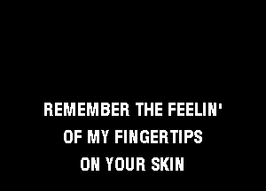 REMEMBER THE FEELIH'
OF MY FINGERTIPS
ON YOUR SKIN