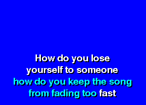 How do you lose
yourself to someone
how do you keep the song
from fading too fast