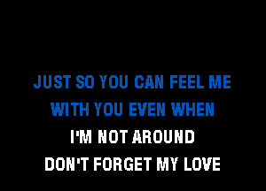 JUST SO YOU CAN FEEL ME
WITH YOU EVEN WHEN
I'M NOT AROUND

DON'T FORGET MY LOVE l